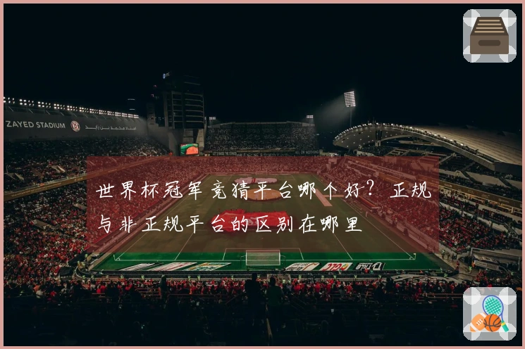 世界杯冠军竞猜平台哪个好？正规与非正规平台的区别在哪里