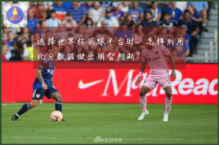 选择世界杯买球平台时，怎样利用比分数据做出明智判断？